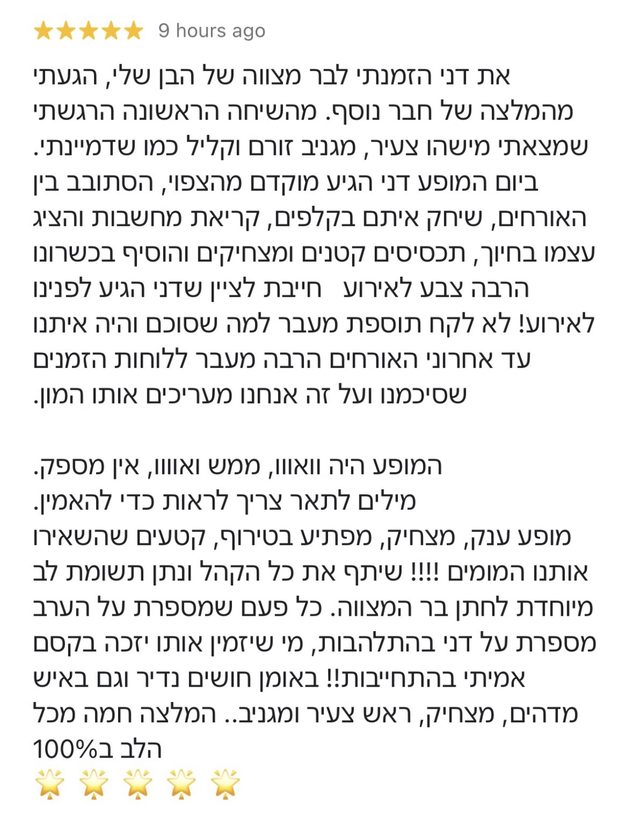 ביקורת חמישה כוכבים בגוגל על בר מצווה: את דני הזמנתי לבר מצווה של הבן שלי, הגעתי מהמלצה של חבר נוסף. מהשיחה הראשונה הרגשתי שמצאתי מישהו צעיר, מגניב זורם וקליל כמו שדמיינתי. ביום המופע דני הגיע מוקדם מהצפוי, הסתובב בין האורחים, שיחק איתם בקלפים, קריאת מחשבות והציג עצמו בחיוך, תכסיסים קטנים ומצחיקים והוסיף בכשרונו הרבה צבע לאירוע. חייבת לציין שדני הגיע לפנינו לאירוע! לא לקח תוספת מעבר למה שסוכם והיה איתנו עד אחרוני האורחים הרבה מעבר ללוחות הזמנים שסיכמנו ועל זה אנחנו מעריכים אותו המון. המופע היה וואוו, ממש וואוו, אין מספק. מילים לתאר צריך לראות כדי להאמין. מופע ענק, מצחיק, מפתיע בטירוף, קטעים שהשאירו אותנו המומים!!!! שיתף את כל הקהל ונתן תשומת לב מיוחדת לחתן בר המצווה. כל פעם שמספרת על הערב מספרת על דני בהתלהבות, מי שיזמין אותו יזכה בקסם אמיתי בהתחייבות!! באומן חושים נדיר וגם באיש מדהים, מצחיק, ראש צעיר ומגניב.. המלצה חמה מכל הלב ב100%