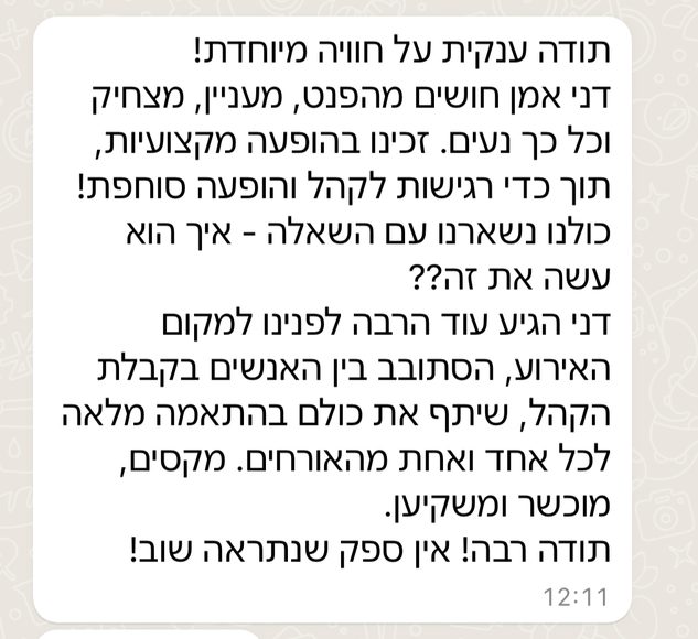 תודה ענקית על חוויה מיוחדת! דני אמן חושים מהפנט, מעניין, מצחיק וכל כך נעים. זכינו בהופעה מקצועית, תוך כדי רגישות לקהל והופעה סוחפת! כולנו נשארנו עם השאלה — איך הוא עושה את זה?? דני הגיע עוד הרבה לפנינו למקום האירוע, הסתובב בין האנשים בקבלת הקהל, שיתף את כולם בהתאמה מלאה לכל אחד ואחת מהאורחים. מקסים, מוכשר ומשקיען. תודה רבה! אין ספק שנתראה שוב!